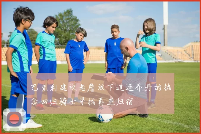 巴克利建议老詹放下追逐乔丹的执念回归骑士寻找真正归宿