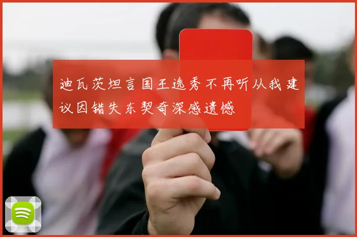 迪瓦茨坦言国王选秀不再听从我建议因错失东契奇深感遗憾