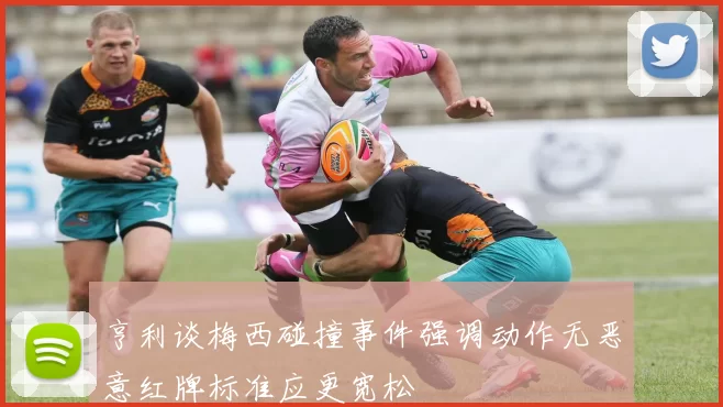 亨利谈梅西碰撞事件强调动作无恶意红牌标准应更宽松